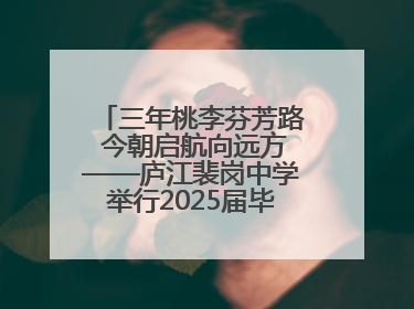 三年桃李芬芳路 今朝启航向远方——庐江裴岗中学举行2025届毕业典礼