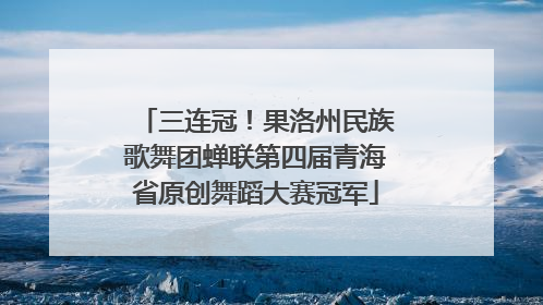 三连冠！果洛州民族歌舞团蝉联第四届青海省原创舞蹈大赛冠军