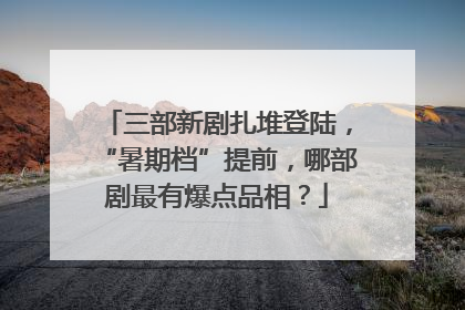 三部新剧扎堆登陆，“暑期档”提前，哪部剧最有爆点品相？