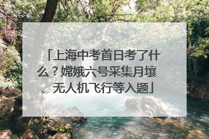 上海中考首日考了什么？嫦娥六号采集月壤、无人机飞行等入题
