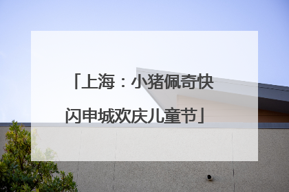 上海：小猪佩奇快闪申城欢庆儿童节