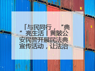 与民同行，“典”亮生活丨黄陂公安民警开展民法典宣传活动，让法治精神在群众心中落地生根