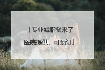 专业减脂餐来了 医院提供、可预订