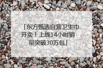 东方甄选自营卫生巾开卖！上线14小时销量突破30万包