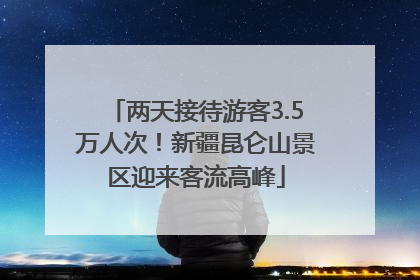 两天接待游客3.5万人次！新疆昆仑山景区迎来客流高峰