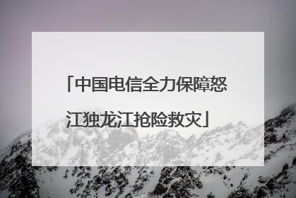 中国电信全力保障怒江独龙江抢险救灾