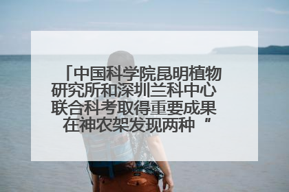中国科学院昆明植物研究所和深圳兰科中心联合科考取得重要成果 在神农架发现两种“国保”级兰花