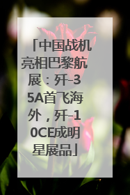 中国战机亮相巴黎航展：歼-35A首飞海外，歼-10CE成明星展品