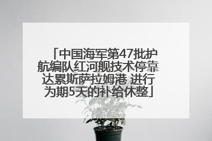 中国海军第47批护航编队红河舰技术停靠达累斯萨拉姆港 进行为期5天的补给休整