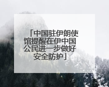 中国驻伊朗使馆提醒在伊中国公民进一步做好安全防护