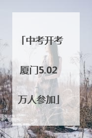 中考开考 厦门5.02万人参加