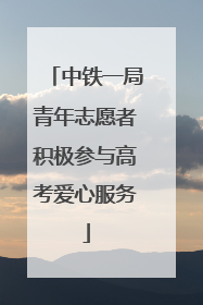 中铁一局青年志愿者积极参与高考爱心服务