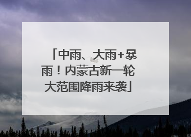 中雨、大雨+暴雨！内蒙古新一轮大范围降雨来袭