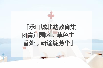 乐山城北幼教育集团青江园区：草色生香处，研途绽芳华