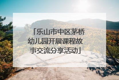 乐山市中区茅桥幼儿园开展课程故事交流分享活动