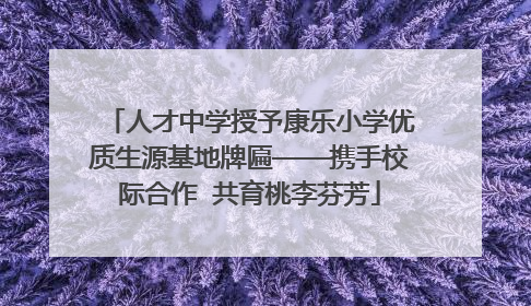 人才中学授予康乐小学优质生源基地牌匾——携手校际合作  共育桃李芬芳