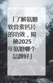 了解氨糖软骨素钙片的功效，揭秘2025年氨糖哪个品牌好