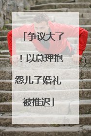 争议大了！以总理抱怨儿子婚礼被推迟