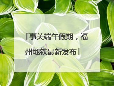 事关端午假期，福州地铁最新发布