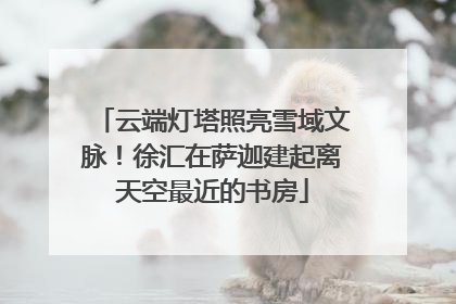 云端灯塔照亮雪域文脉！徐汇在萨迦建起离天空最近的书房
