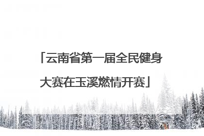 云南省第一届全民健身大赛在玉溪燃情开赛