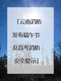 云南消防发布端午节及高考消防安全提示