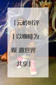 云岭时评丨以咖啡为媒 邀世界共享