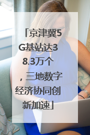 京津冀5G基站达38.3万个，三地数字经济协同创新加速