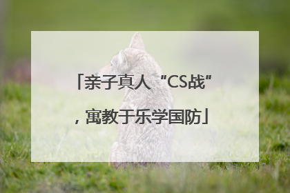 亲子真人“CS战”，寓教于乐学国防
