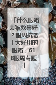 什么眼霜去皱效果好？眼周抗老十大好用的眼霜，618眼周专题