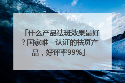 什么产品祛斑效果最好？国家唯一认证的祛斑产品，好评率99%