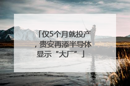 仅5个月就投产，贵安再添半导体显示“大厂”