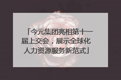 今元集团亮相第十一届上交会，展示全球化人力资源服务新范式