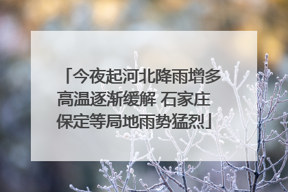 今夜起河北降雨增多高温逐渐缓解 石家庄保定等局地雨势猛烈