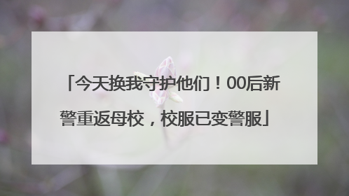 今天换我守护他们！00后新警重返母校，校服已变警服