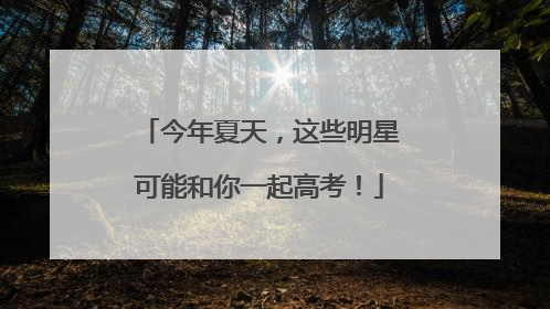 今年夏天，这些明星可能和你一起高考！