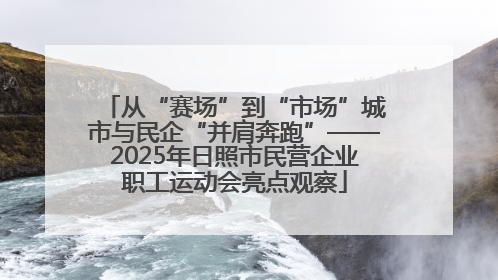 从“赛场”到“市场”城市与民企“并肩奔跑”——2025年日照市民营企业职工运动会亮点观察