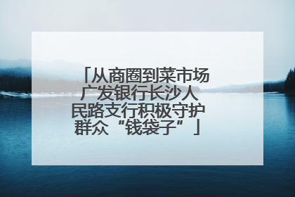 从商圈到菜市场 广发银行长沙人民路支行积极守护群众“钱袋子”