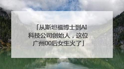 从斯坦福博士到AI科技公司创始人，这位广州00后女生火了