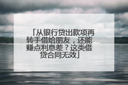 从银行贷出款项再转手借给朋友，还能赚点利息差？这类借贷合同无效