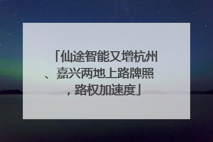 仙途智能又增杭州、嘉兴两地上路牌照，路权加速度