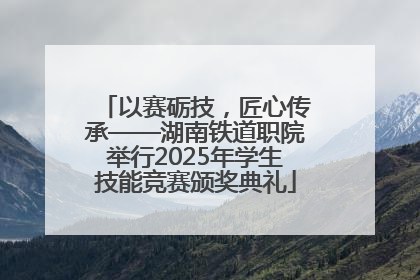 以赛砺技，匠心传承——湖南铁道职院举行2025年学生技能竞赛颁奖典礼