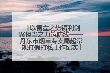 以雷霆之势铸利剑 聚担当之力筑防线——丹东市烟草专卖局超常规打假打私工作纪实
