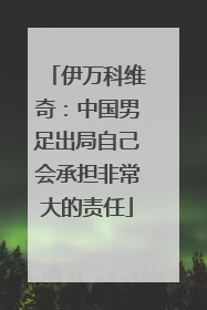 伊万科维奇：中国男足出局自己会承担非常大的责任
