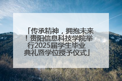 传承精神，拥抱未来！贵阳信息科技学院举行2025届学生毕业典礼暨学位授予仪式