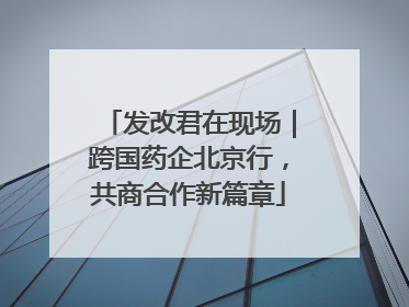 发改君在现场｜跨国药企北京行，共商合作新篇章