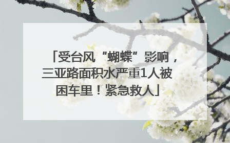 受台风“蝴蝶”影响，三亚路面积水严重1人被困车里！紧急救人