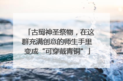 古蜀神圣祭物，在这群充满创意的师生手里变成“可穿戴青铜”