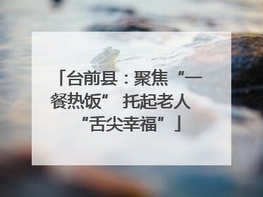 台前县：聚焦“一餐热饭” 托起老人“舌尖幸福”
