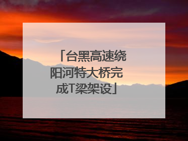 台黑高速绕阳河特大桥完成T梁架设